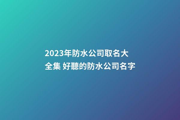2023年防水公司取名大全集 好聽的防水公司名字-第1張-公司起名-玄機派